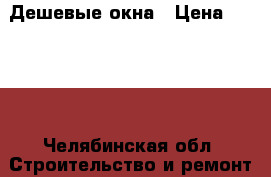 Дешевые окна › Цена ­ 4 700 - Челябинская обл. Строительство и ремонт » Услуги   . Челябинская обл.